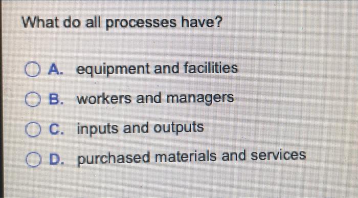What do all processes have? O A. equipment and