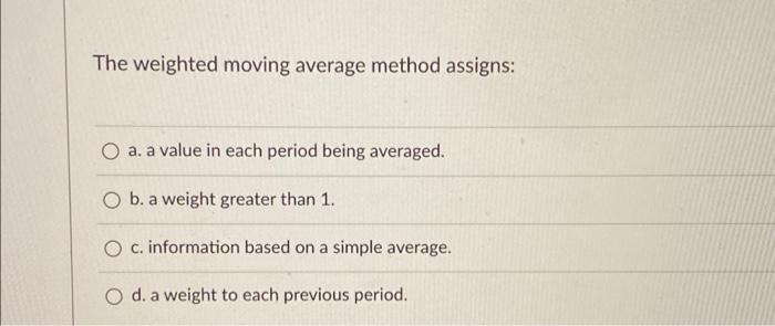 The weighted moving average method assigns: O a.
