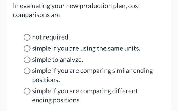 In evaluating your new production plan, cost