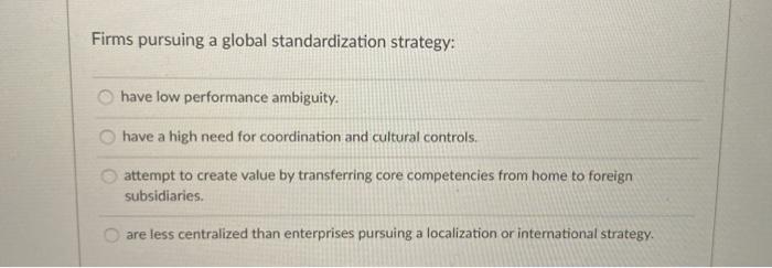 Firms pursuing a global standardization strategy: