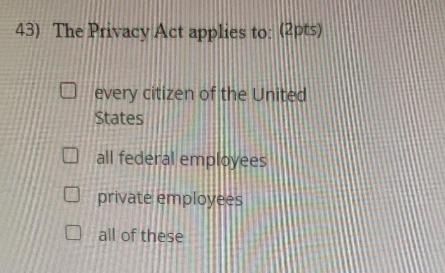 43) The Privacy Act applies to: (2pts) O every