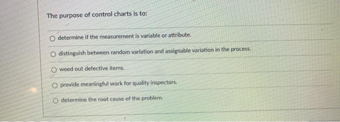 The purpose of control charts is to: O determine