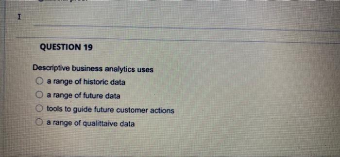 I QUESTION 19 Descriptive business analytics uses