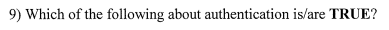 9) Which of the following about authentication