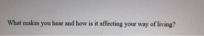 What makes you hear and how is it affecting your