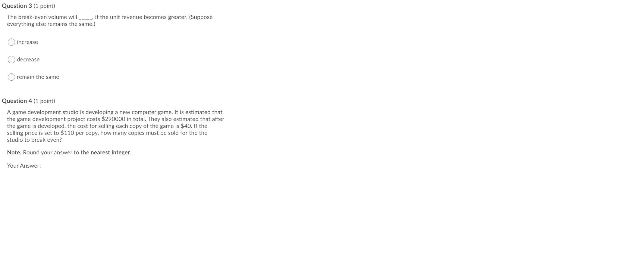 Question 3 (1 point) The break-even volume will -