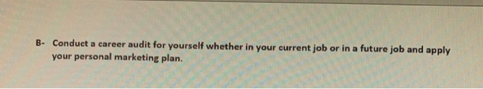 B- Conduct a career audit for yourself whether in