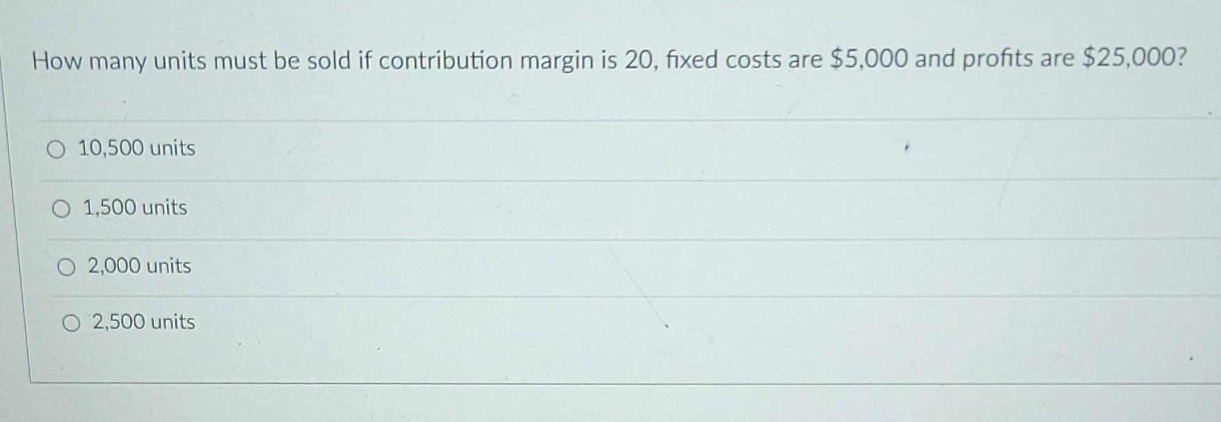 How many units must be sold if contribution