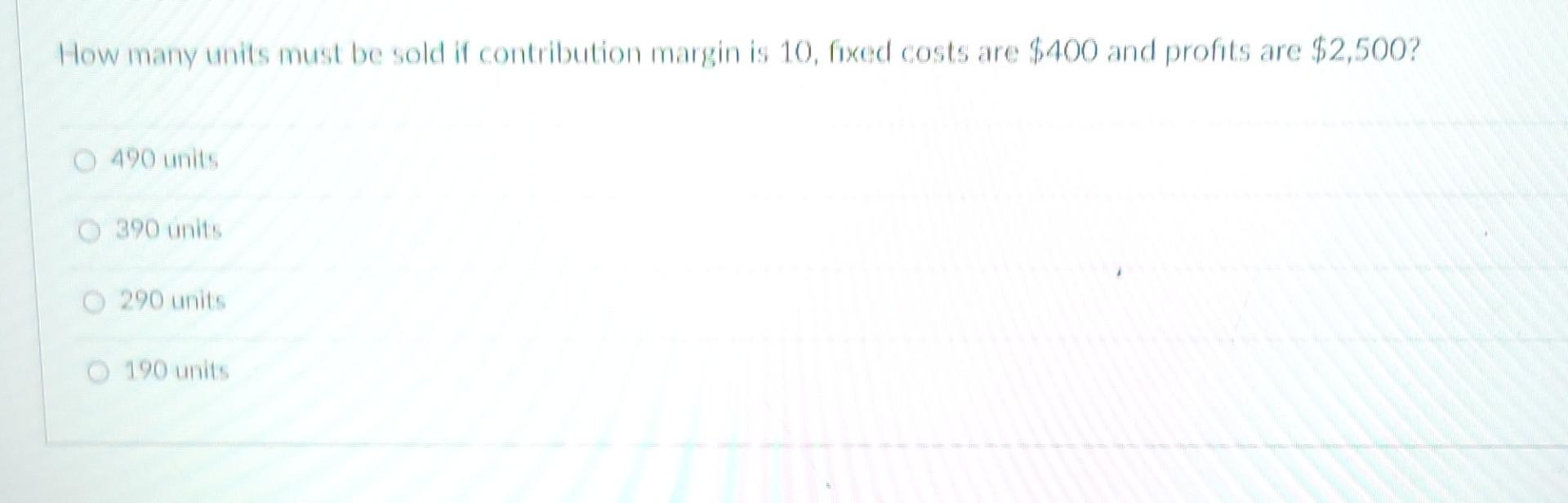How many units must be sold if contribution