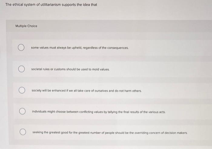 The ethical system of utilitarianism supports the