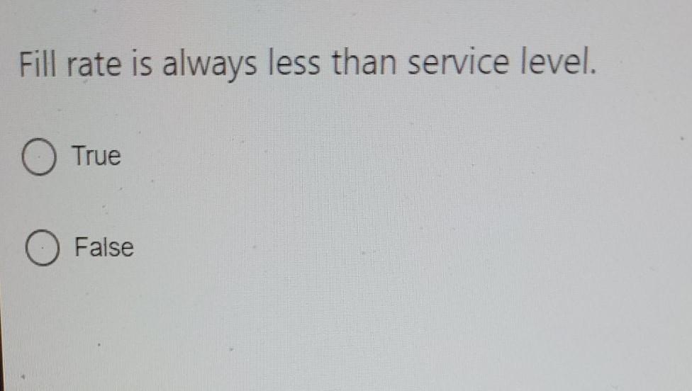 Fill rate is always less than service level. True