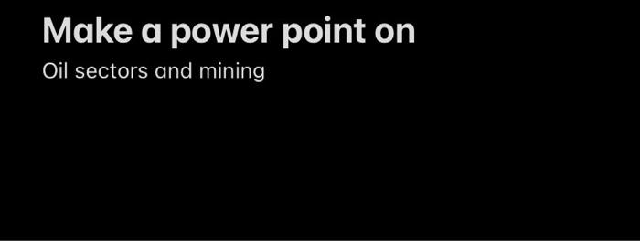 Make a power point on Oil sectors and mining