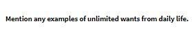 Mention any examples of unlimited wants from