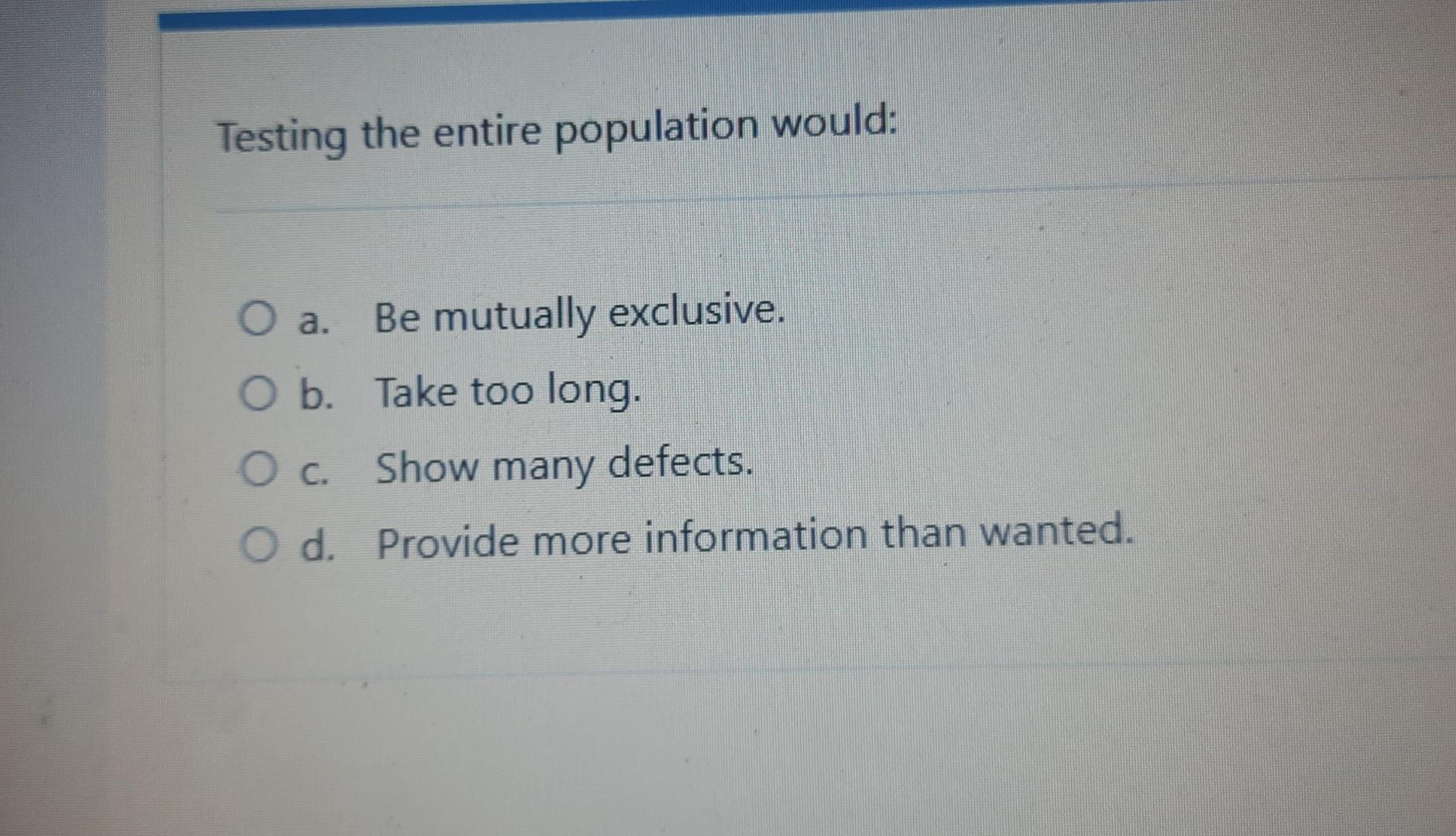 Testing the entire population would: O a. Be