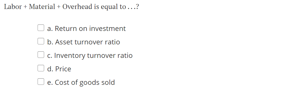Labor + Material + Overhead is equal to ...? a.