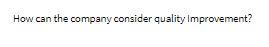 How can the company consider quality Improvement