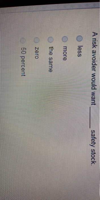 A risk avoider would want safety stock. less more