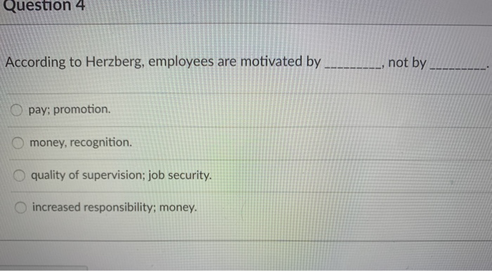 Question 4 According to Herzberg, employees are