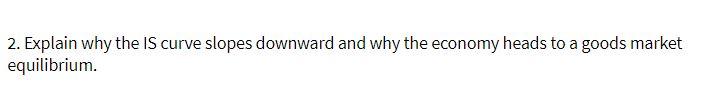 2. Explain why the IS curve slopes downward and