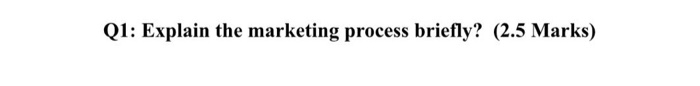 Q1: Explain the marketing process briefly? (2.5