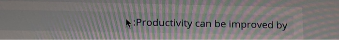 Productivity can be improved by ? Which of the