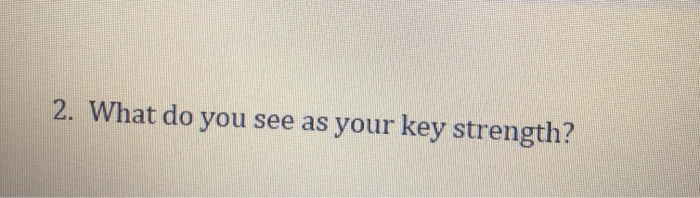what is your key strength 2. What do you see as