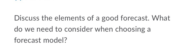 Discuss the elements of a good forecast. What do