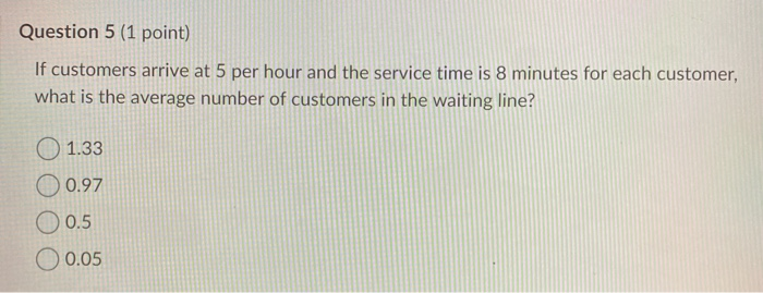 Question 5 (1 point) If customers arrive at 5 per