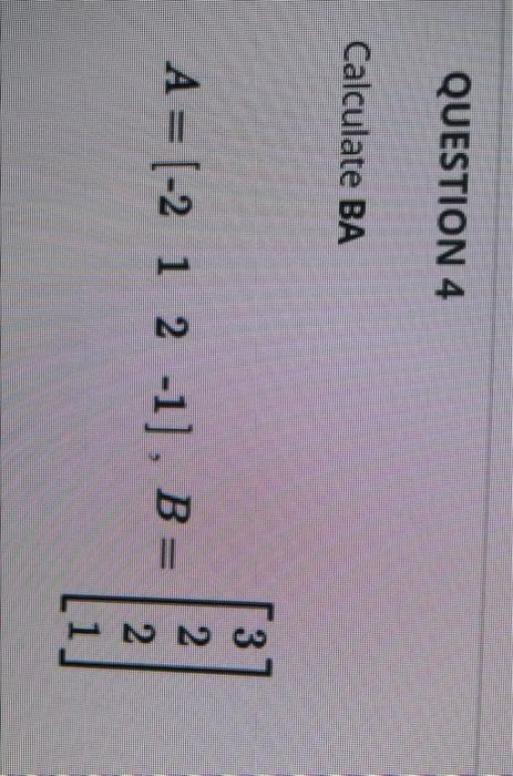 QUESTION 4 Calculate BA A= (-2 1 2 -1], B= 3 2 2 1
