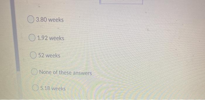 3.80 weeks O 1.92 weeks 52 weeks None of these