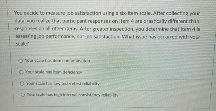 You decide to measure job satisfaction using a