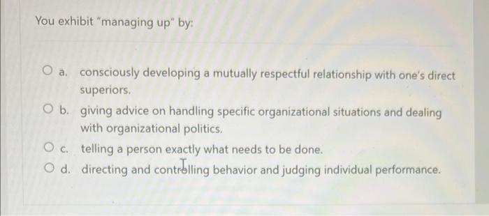 You exhibit "managing up" by: a. consciously