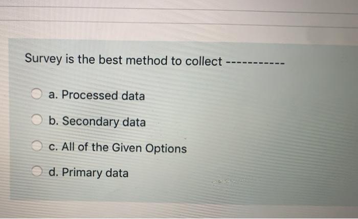Survey is the best method to collect a. Processed