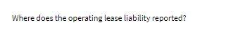 Where does the operating lease liability reported
