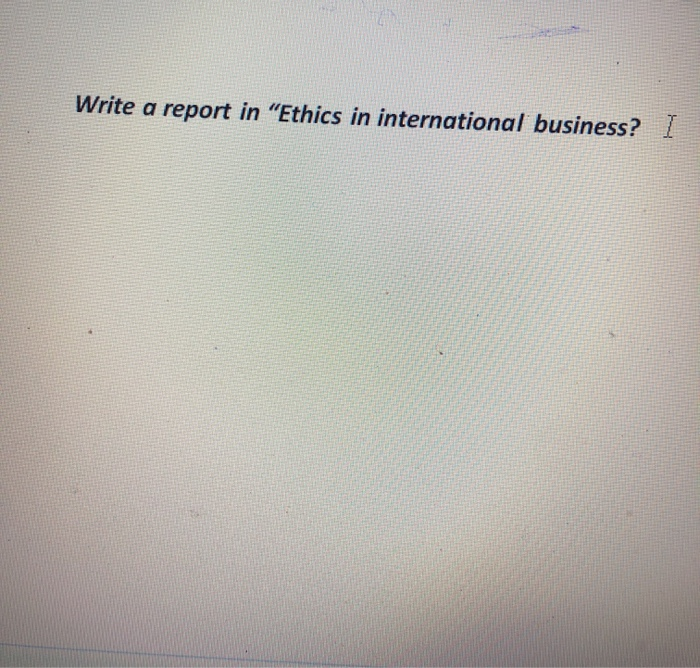 Write a report in "Ethics in international