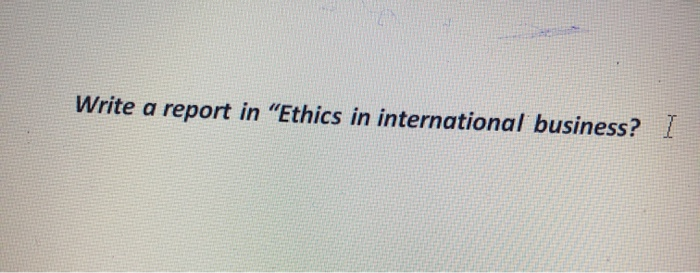 Write a report in "Ethics in international