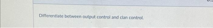 Differentiate between output control and clan