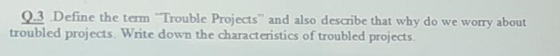 Q.3 Define the term "Trouble Projects" and also