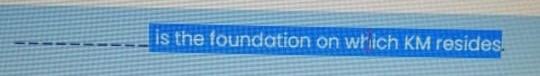 is the foundation on which KM resides