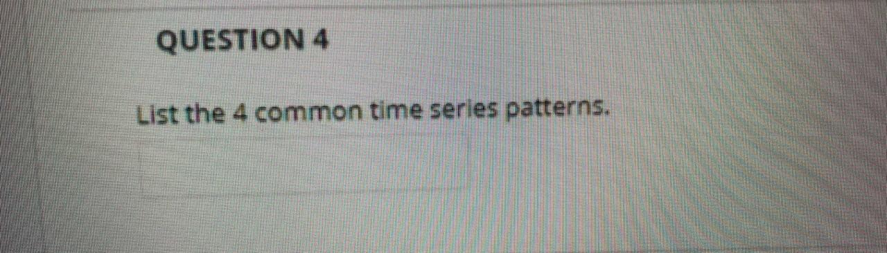 QUESTION 4 List the 4 common time series patterns
