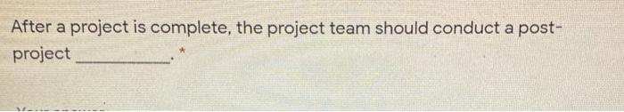 After a project is complete, the project team