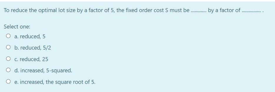 To reduce the optimal lot size by a factor of 5,