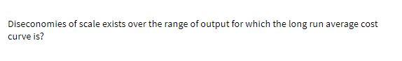 Diseconomies of scale exists over the range of