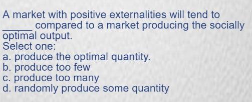 A market with positive externalities will tend to
