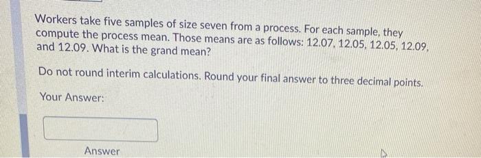 Workers take five samples of size seven from a