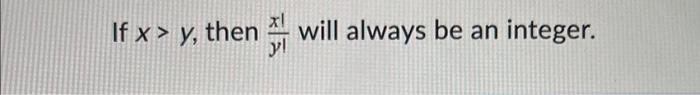 TRUE OR FALSE If x>y, then y!x! will always be an