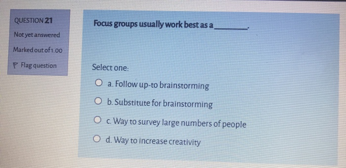 QUESTION 21 Focus groups usually work best as a