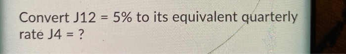 Convert J12 = 5% to its equivalent quarterly rate