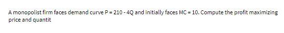 A monopolist firm faces demand curve P = 210 - 4Q