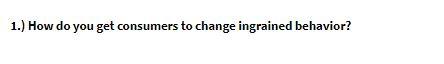 1.) How do you get consumers to change ingrained